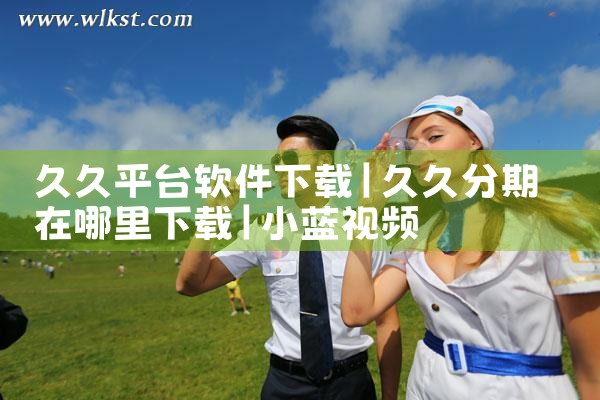 久久平台软件下载|小蓝视频
