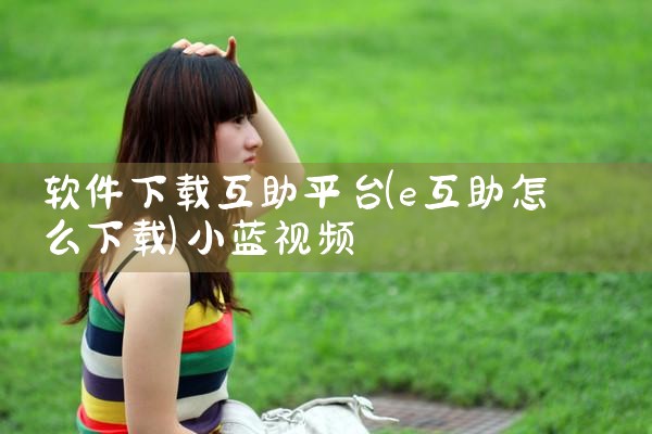 软件下载互助平台|小蓝视频