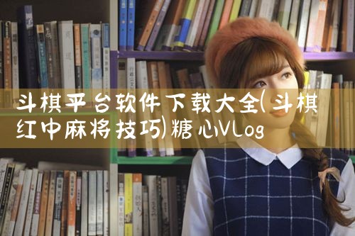 斗棋平台软件下载大全|糖心Vlog