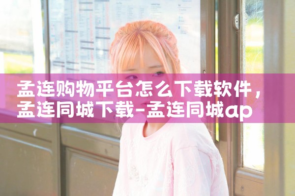 孟连购物平台怎么下载软件|P站专业版