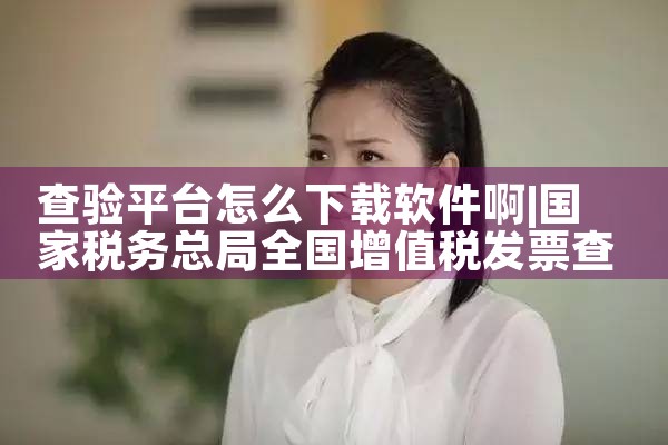 查验平台怎么下载软件啊|P站专业版