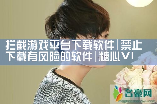 拦截游戏平台下载软件|糖心Vlog