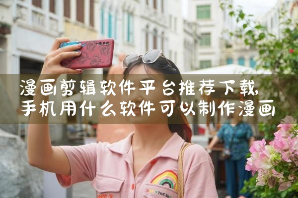 漫画剪辑软件平台推荐下载|P站专业版