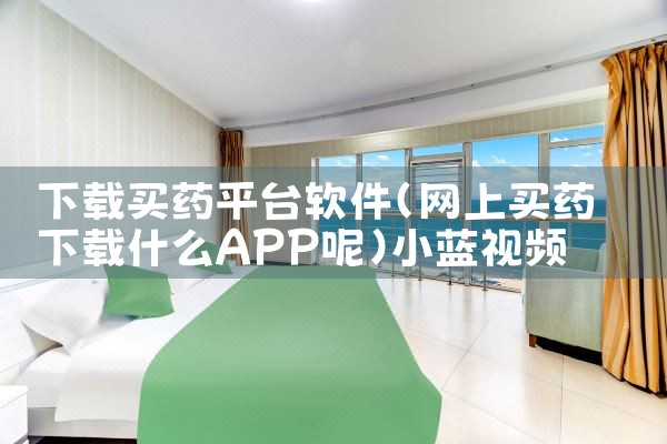 下载买药平台软件|小蓝视频