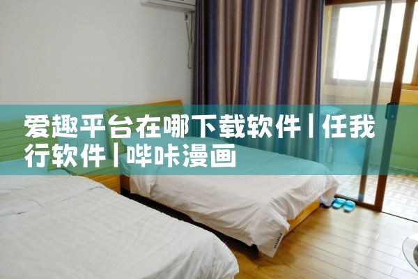 爱趣平台在哪下载软件|哔咔漫画